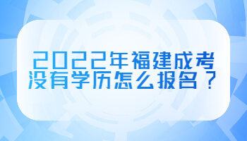 2022年福建成考沒有學(xué)歷怎么報名